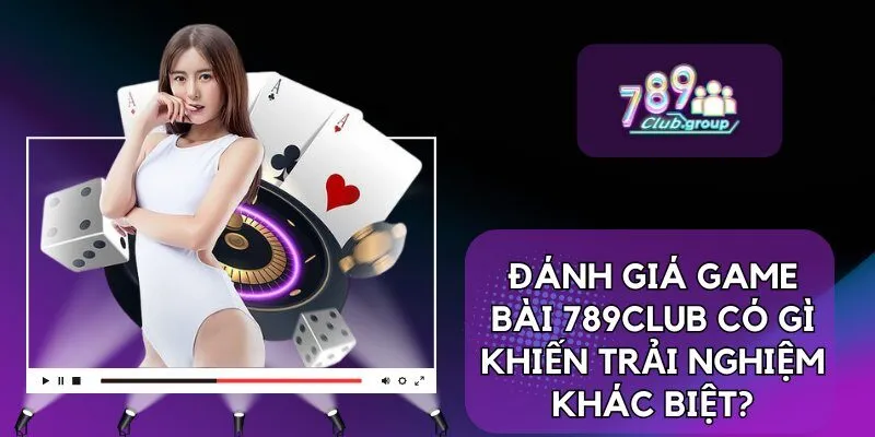 Đánh giá Game bài 789Club có gì khiến trải nghiệm khác biệt?