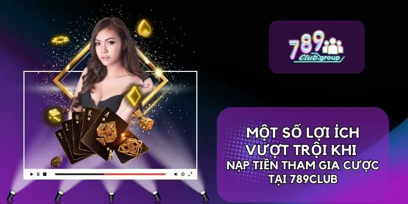 Nạp Tiền 3 Một số lợi ích vượt trội khi nạp tiền tham gia cược tại 789CLUB