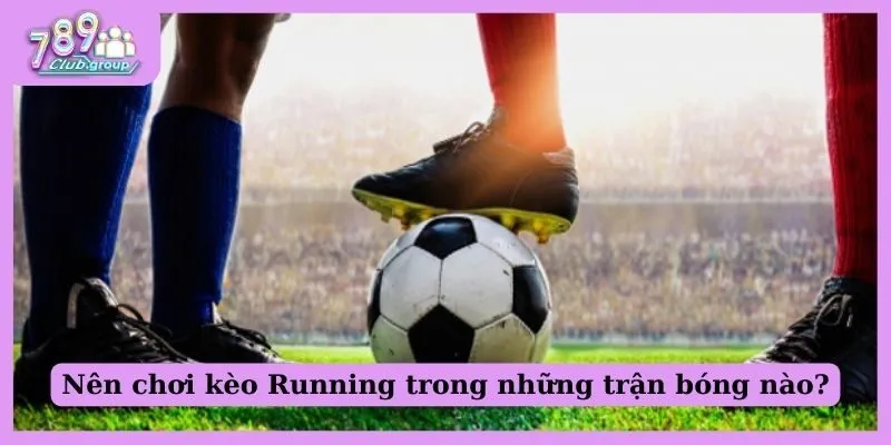 Kèo rung là gì? Hướng dẫn cách bắt kèo chuẩn nhất! 2 Nên chơi kèo Running trong những trận bóng nào?