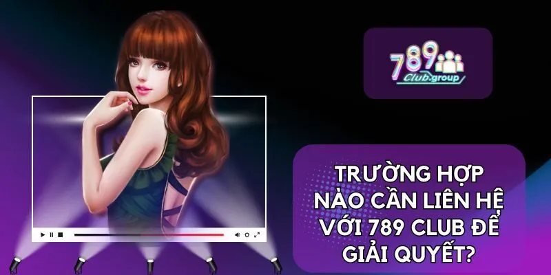 Liên Hệ 1 Trường hợp nào cần liên hệ với 789 CLUB để giải quyết?