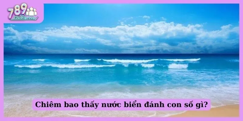 Giải đáp: Nằm mơ thấy nước nên quất con nào mới đúng? 2 Chiêm bao thấy nước biển đánh con số gì?