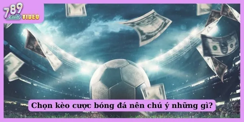 Cách phân tích kèo cược bóng đá để đưa ra quyết định đúng? 3 Chọn kèo cược bóng đá nên chú ý những gì?